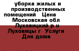 уборка жилых и производственных помещений › Цена ­ 100 - Московская обл., Луховицкий р-н, Луховицы г. Услуги » Для дома   